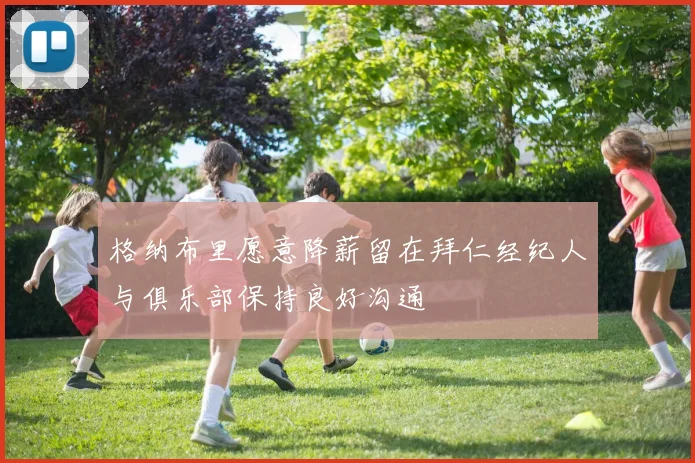 格纳布里愿意降薪留在拜仁经纪人与俱乐部保持良好沟通