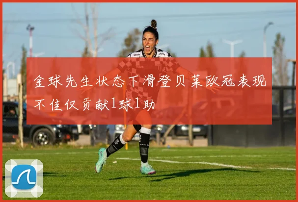 金球先生状态下滑登贝莱欧冠表现不佳仅贡献1球1助