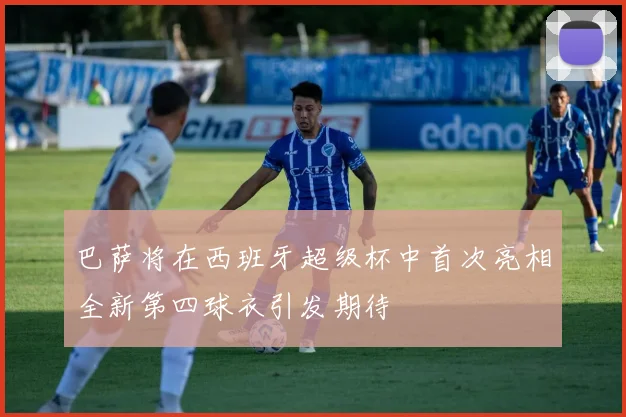 巴萨将在西班牙超级杯中首次亮相全新第四球衣引发期待