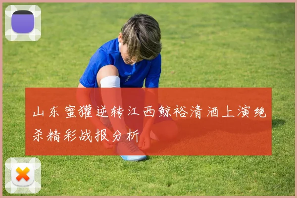 山东蜜獾逆转江西鲸裕清酒上演绝杀精彩战报分析