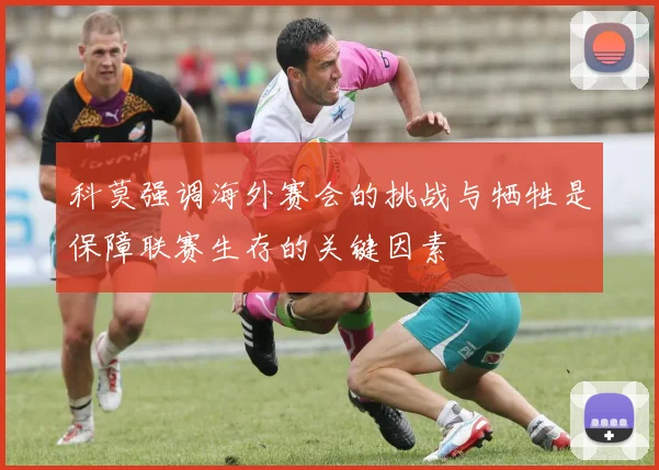 科莫强调海外赛会的挑战与牺牲是保障联赛生存的关键因素