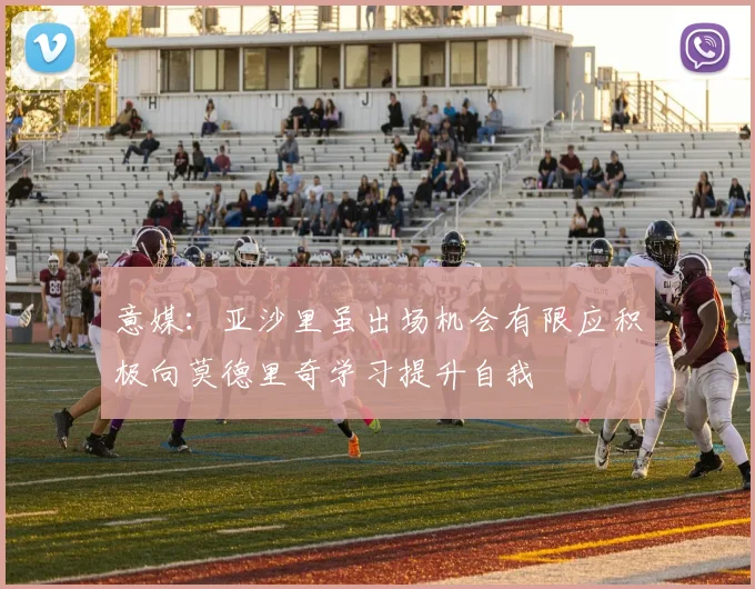 意媒：亚沙里虽出场机会有限应积极向莫德里奇学习提升自我